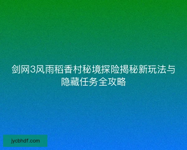 剑网3风雨稻香村秘境探险揭秘新玩法与隐藏任务全攻略
