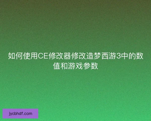 如何使用CE修改器修改造梦西游3中的数值和游戏参数