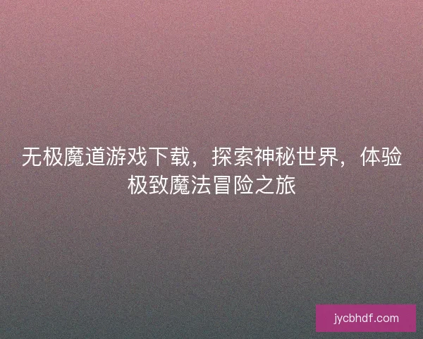 无极魔道游戏下载，探索神秘世界，体验极致魔法冒险之旅