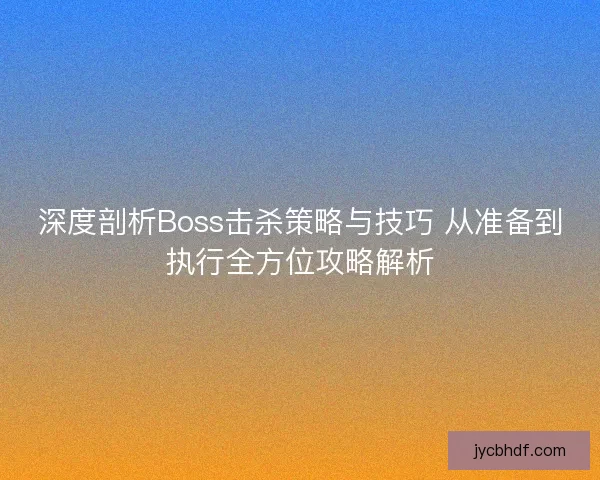 深度剖析Boss击杀策略与技巧 从准备到执行全方位攻略解析