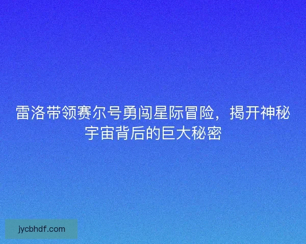 雷洛带领赛尔号勇闯星际冒险，揭开神秘宇宙背后的巨大秘密