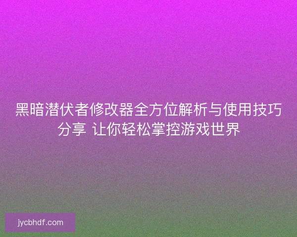 黑暗潜伏者修改器全方位解析与使用技巧分享 让你轻松掌控游戏世界