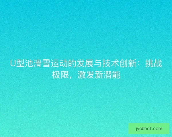 U型池滑雪运动的发展与技术创新：挑战极限，激发新潜能