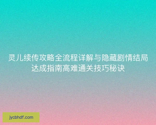灵儿续传攻略全流程详解与隐藏剧情结局达成指南高难通关技巧秘诀