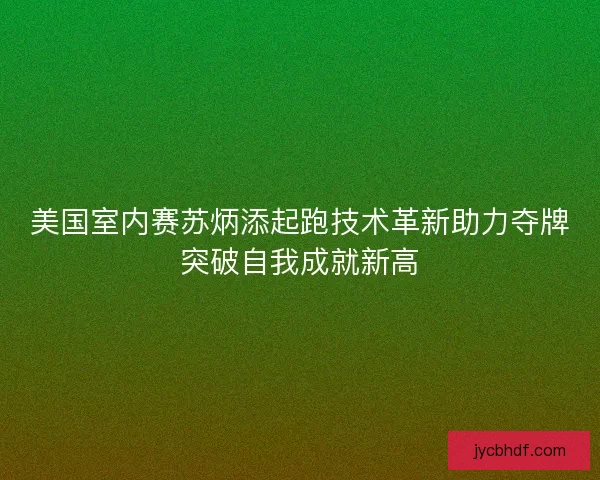 美国室内赛苏炳添起跑技术革新助力夺牌突破自我成就新高