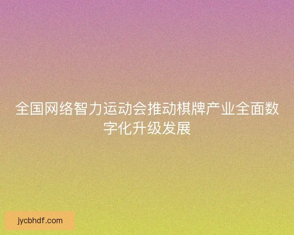 全国网络智力运动会推动棋牌产业全面数字化升级发展