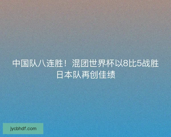 中国队八连胜！混团世界杯以8比5战胜日本队再创佳绩