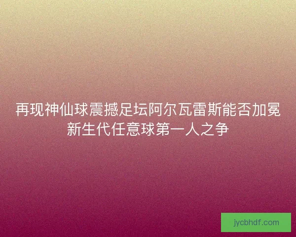 再现神仙球震撼足坛阿尔瓦雷斯能否加冕新生代任意球第一人之争