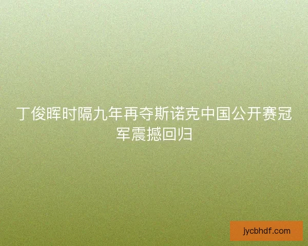 丁俊晖时隔九年再夺斯诺克中国公开赛冠军震撼回归