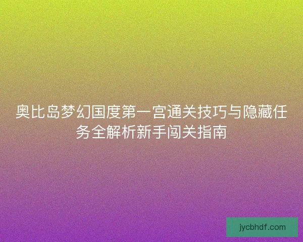 奥比岛梦幻国度第一宫通关技巧与隐藏任务全解析新手闯关指南