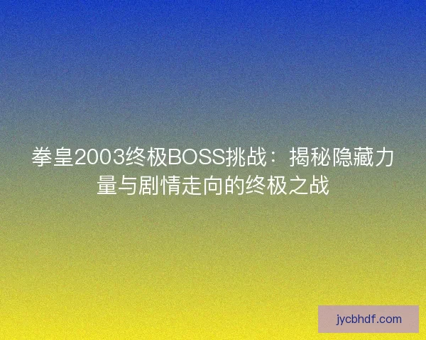 拳皇2003终极BOSS挑战：揭秘隐藏力量与剧情走向的终极之战